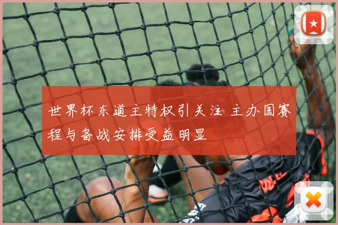 世界杯东道主特权引关注 主办国赛程与备战安排受益明显