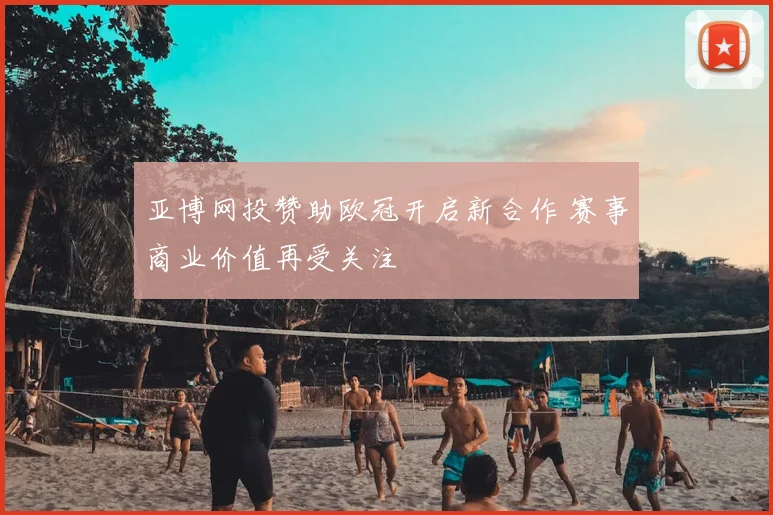 亚博网投赞助欧冠开启新合作 赛事商业价值再受关注