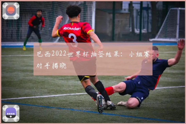 巴西2022世界杯抽签结果:小组赛对手揭晓