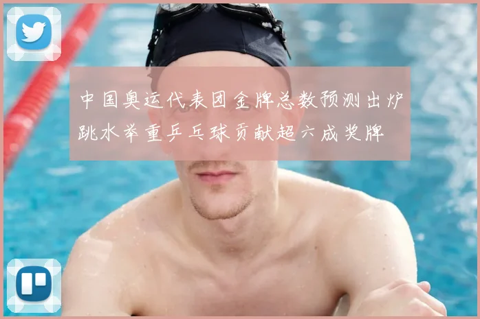 中国奥运代表团金牌总数预测出炉跳水举重乒乓球贡献超六成奖牌