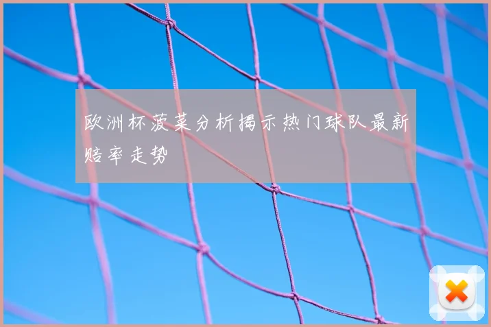 欧洲杯菠菜分析揭示热门球队最新赔率走势