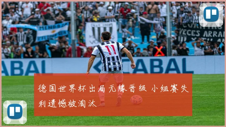 德国世界杯出局无缘晋级 小组赛失利遗憾被淘汰