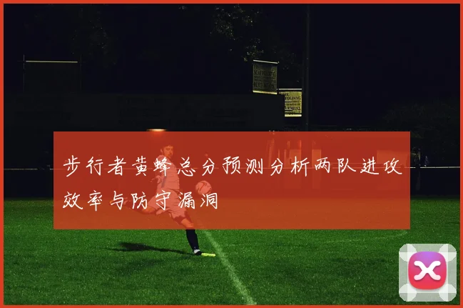 步行者黄蜂总分预测分析两队进攻效率与防守漏洞