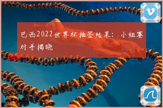 巴西2022世界杯抽签结果:小组赛对手揭晓