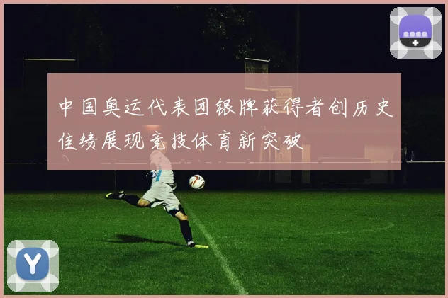 中国奥运代表团银牌获得者创历史佳绩展现竞技体育新突破