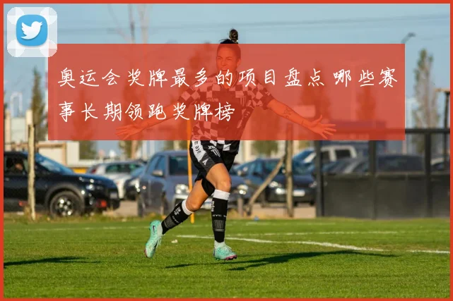 奥运会奖牌最多的项目盘点 哪些赛事长期领跑奖牌榜