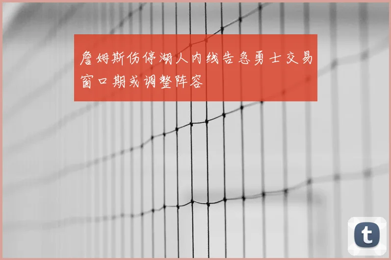 詹姆斯伤停湖人内线告急勇士交易窗口期或调整阵容