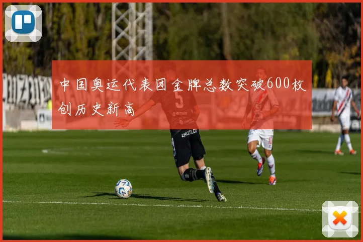 中国奥运代表团金牌总数突破600枚创历史新高