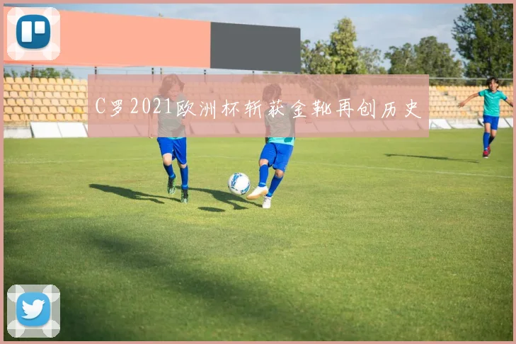 C罗2021欧洲杯斩获金靴再创历史