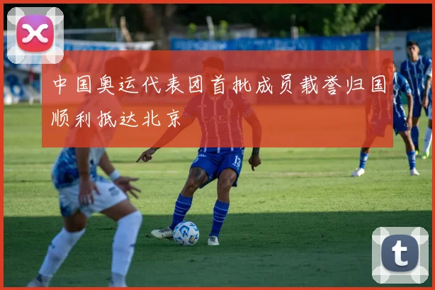 中国奥运代表团首批成员载誉归国顺利抵达北京
