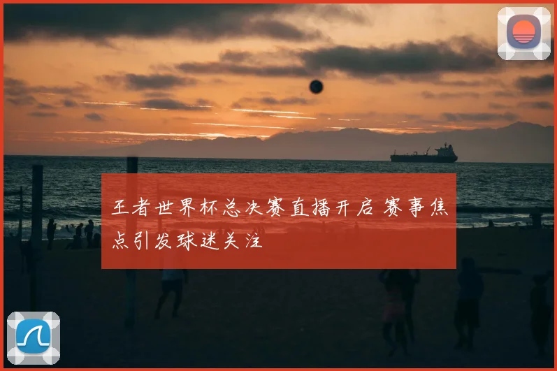 王者世界杯总决赛直播开启 赛事焦点引发球迷关注