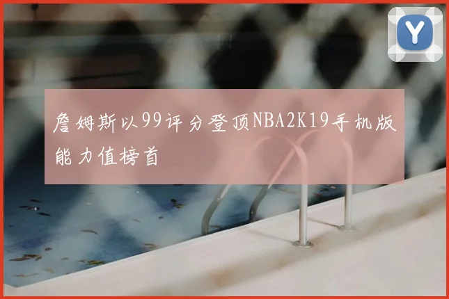 詹姆斯以99评分登顶NBA2K19手机版能力值榜首