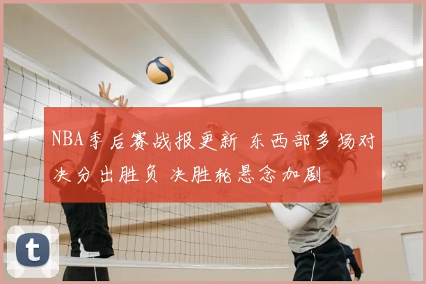 NBA季后赛战报更新 东西部多场对决分出胜负 决胜轮悬念加剧