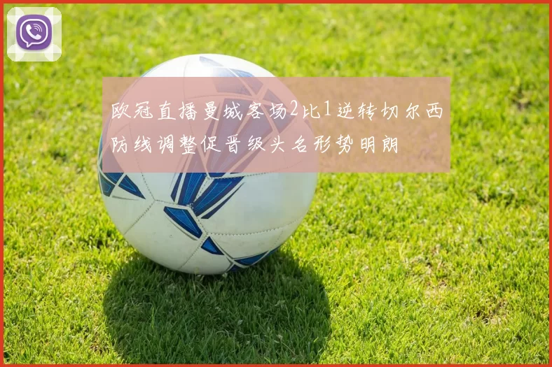 欧冠直播曼城客场2比1逆转切尔西防线调整促晋级头名形势明朗