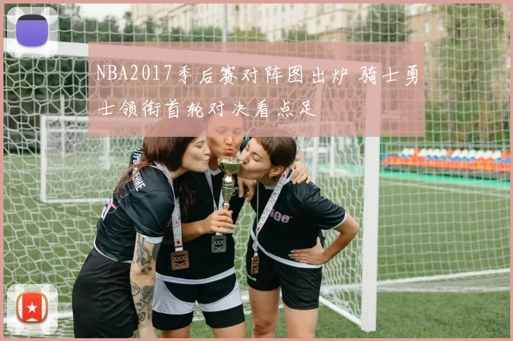 NBA2017季后赛对阵图出炉 骑士勇士领衔首轮对决看点足