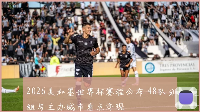 2026美加墨世界杯赛程公布 48队分组与主办城市看点浮现