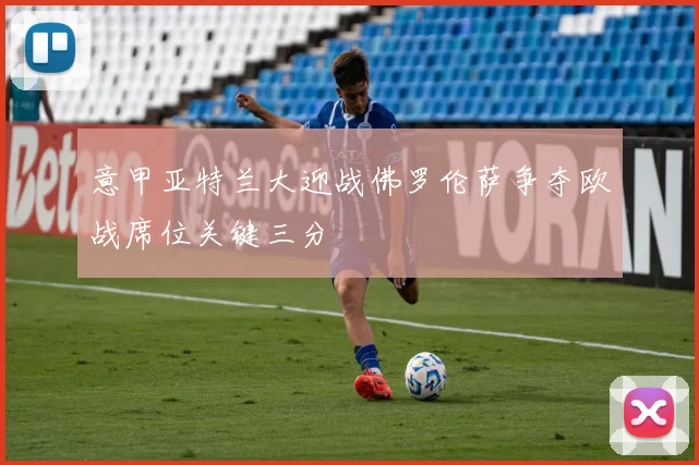 意甲亚特兰大迎战佛罗伦萨争夺欧战席位关键三分