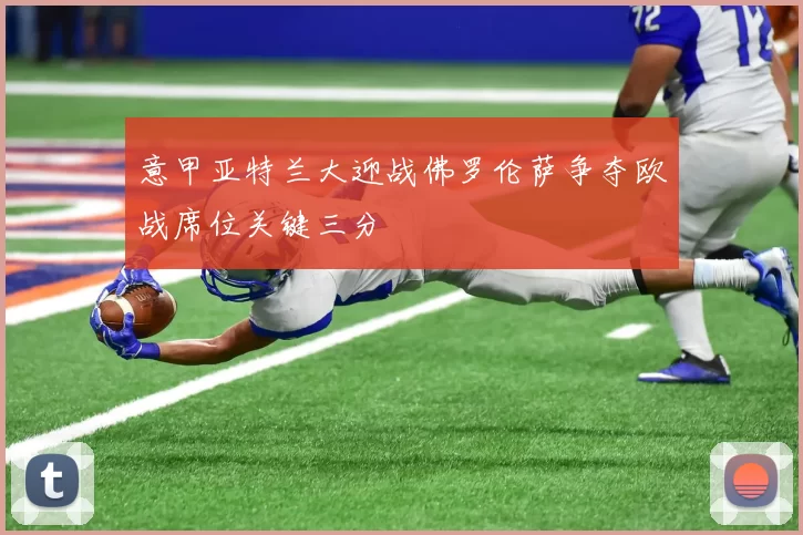意甲亚特兰大迎战佛罗伦萨争夺欧战席位关键三分