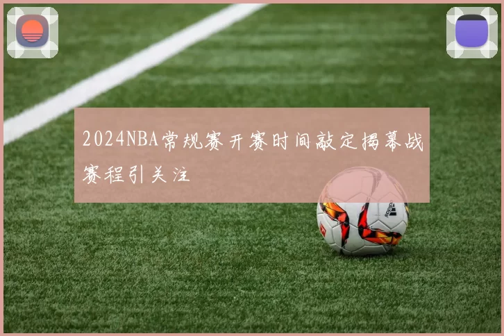 2024NBA常规赛开赛时间敲定揭幕战赛程引关注