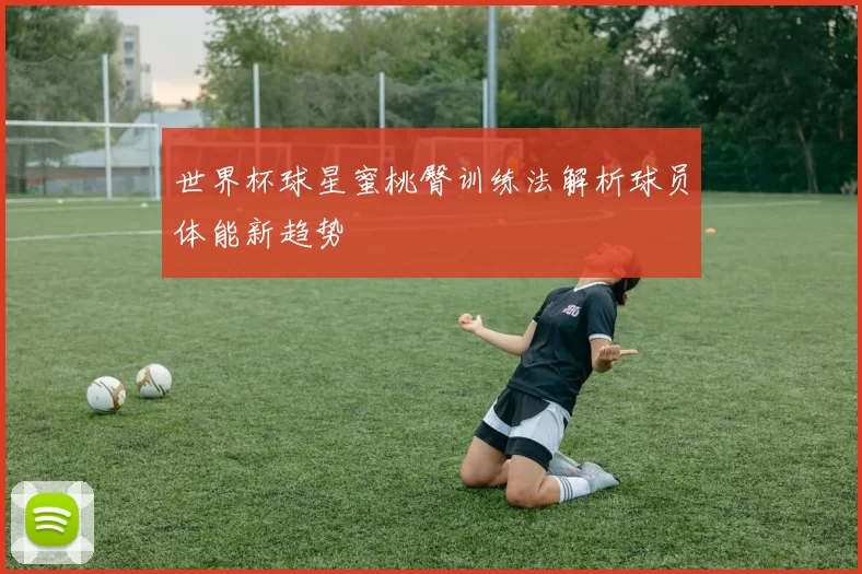 世界杯球星蜜桃臀训练法解析球员体能新趋势