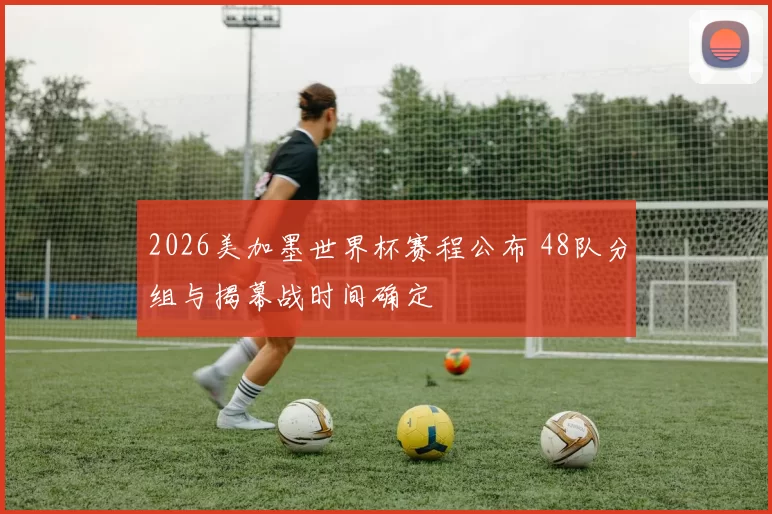 2026美加墨世界杯赛程公布 48队分组与揭幕战时间确定