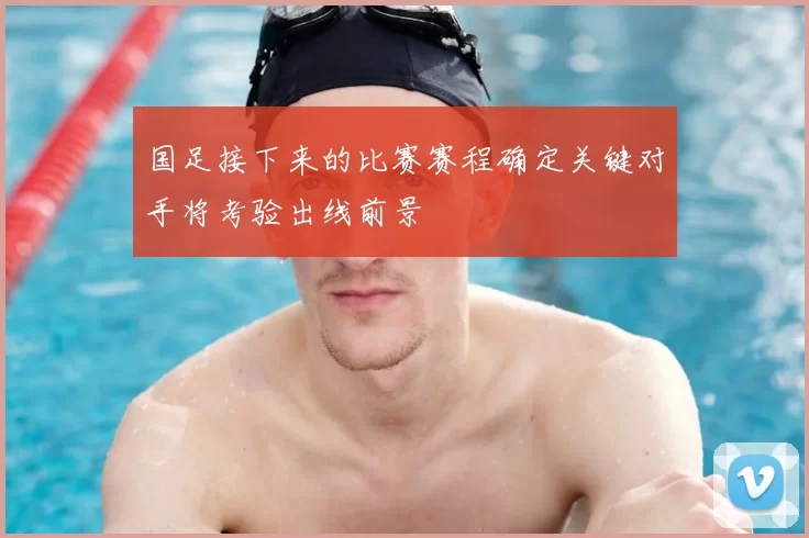 国足接下来的比赛赛程确定关键对手将考验出线前景