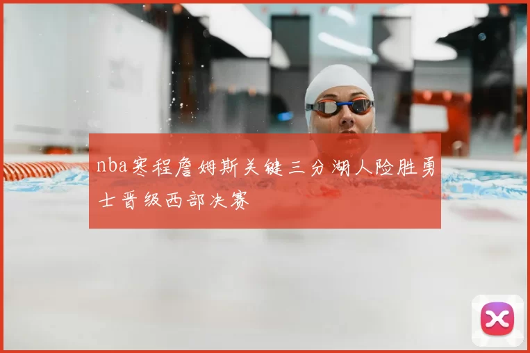 nba寒程詹姆斯关键三分湖人险胜勇士晋级西部决赛