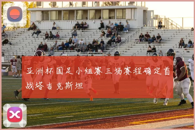 亚洲杯国足小组赛三场赛程确定首战塔吉克斯坦