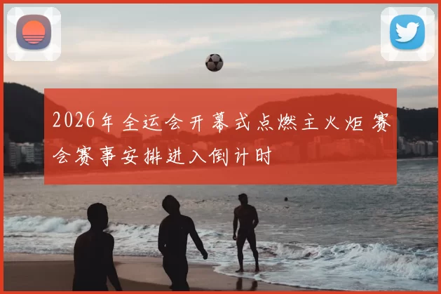 2026年全运会开幕式点燃主火炬 赛会赛事安排进入倒计时