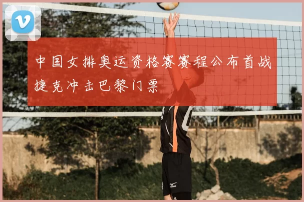 中国女排奥运资格赛赛程公布首战捷克冲击巴黎门票
