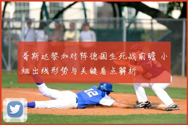 哥斯达黎加对阵德国生死战前瞻 小组出线形势与关键看点解析