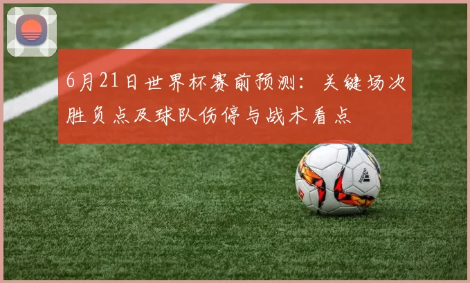 6月21日世界杯赛前预测:关键场次胜负点及球队伤停与战术看点