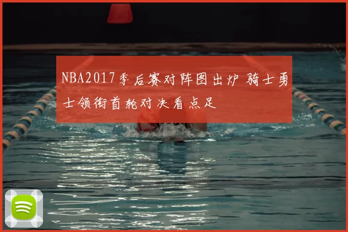 NBA2017季后赛对阵图出炉 骑士勇士领衔首轮对决看点足