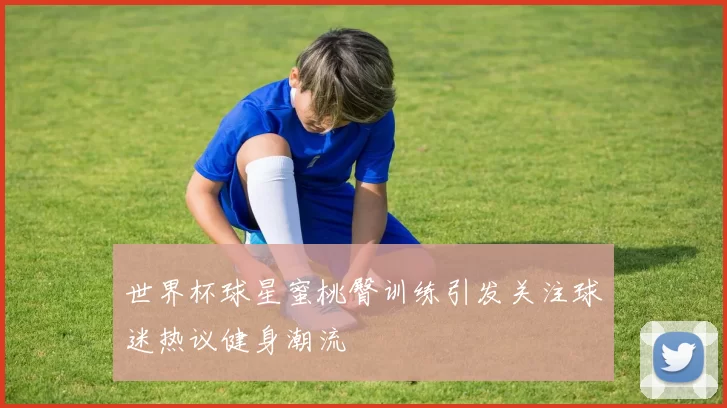 世界杯球星蜜桃臀训练引发关注球迷热议健身潮流
