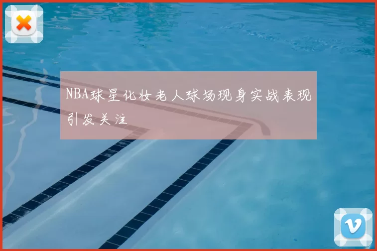NBA球星化妆老人球场现身实战表现引发关注