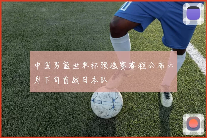 中国男篮世界杯预选赛赛程公布六月下旬首战日本队
