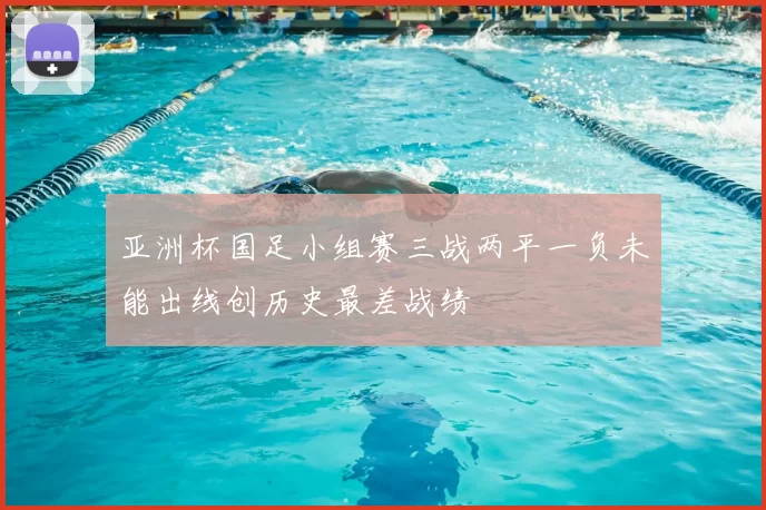 亚洲杯国足小组赛三战两平一负未能出线创历史最差战绩