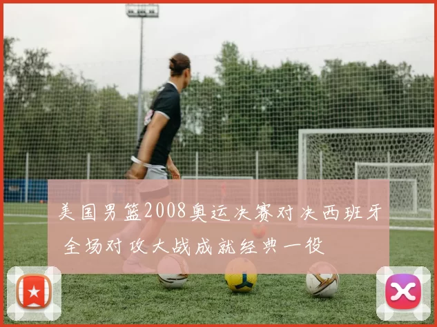 美国男篮2008奥运决赛对决西班牙 全场对攻大战成就经典一役