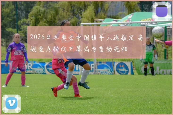2026年冬奥会中国旗手人选敲定 备战重点转向开幕式与首场亮相