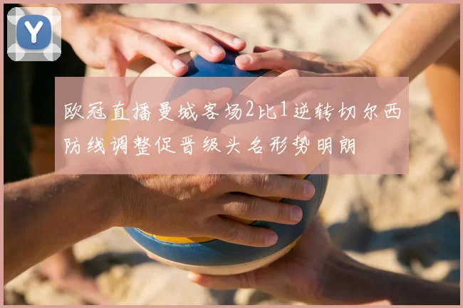 欧冠直播曼城客场2比1逆转切尔西防线调整促晋级头名形势明朗