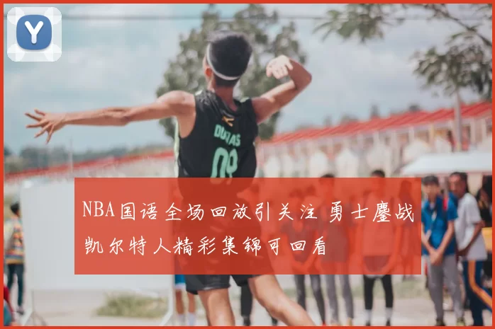 NBA国语全场回放引关注 勇士鏖战凯尔特人精彩集锦可回看