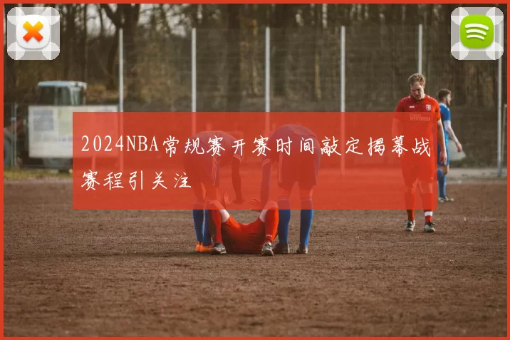 2024NBA常规赛开赛时间敲定揭幕战赛程引关注