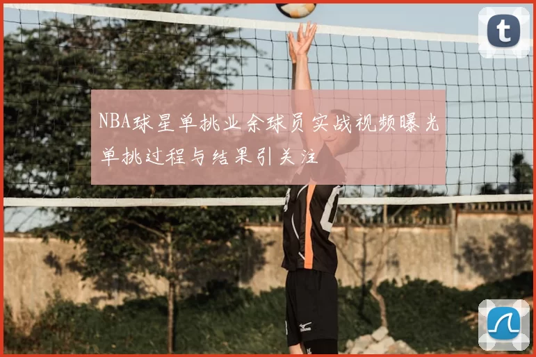 NBA球星单挑业余球员实战视频曝光单挑过程与结果引关注