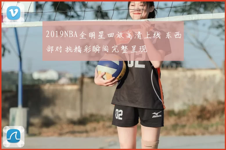 2019NBA全明星回放高清上线 东西部对抗精彩瞬间完整呈现
