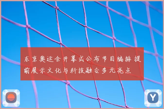 东京奥运会开幕式公布节目编排 提前展示文化与科技融合多元亮点