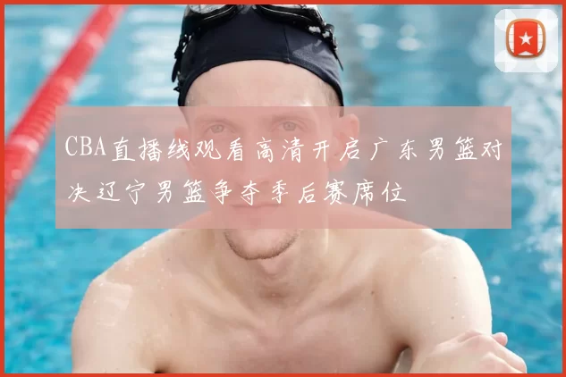 CBA直播线观看高清开启广东男篮对决辽宁男篮争夺季后赛席位