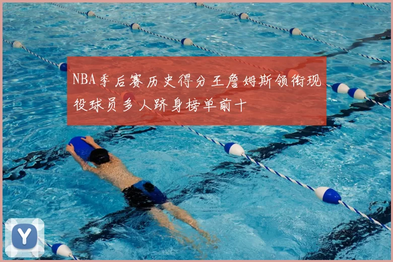 NBA季后赛历史得分王詹姆斯领衔现役球员多人跻身榜单前十