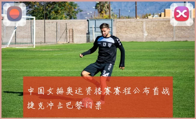 中国女排奥运资格赛赛程公布首战捷克冲击巴黎门票