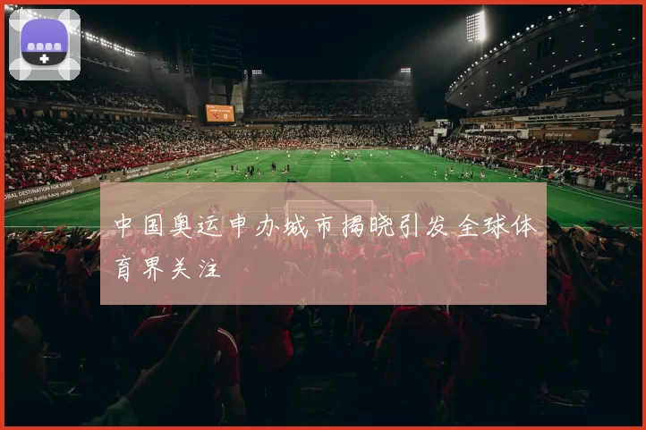 中国奥运申办城市揭晓引发全球体育界关注