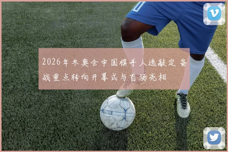 2026年冬奥会中国旗手人选敲定 备战重点转向开幕式与首场亮相